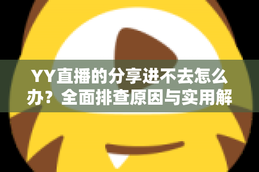 YY直播的分享进不去怎么办?全面排查原因与实用解决方法大公开 YY直播的分享进不去怎么办?全面排查原因与实用解决方法大公开