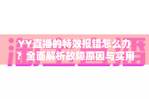 YY直播的特效报错怎么办?全面解析故障原因与实用解决方案 YY直播的特效报错怎么办?全面解析故障原因与实用解决方案