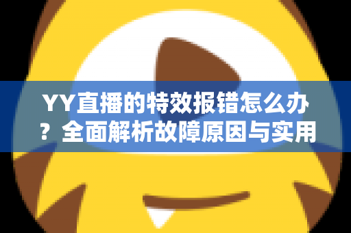 YY直播的特效报错怎么办?全面解析故障原因与实用解决方案 YY直播的特效报错怎么办?全面解析故障原因与实用解决方案