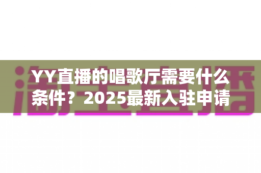 YY直播的唱歌厅需要什么条件？2025最新入驻申请全攻略
