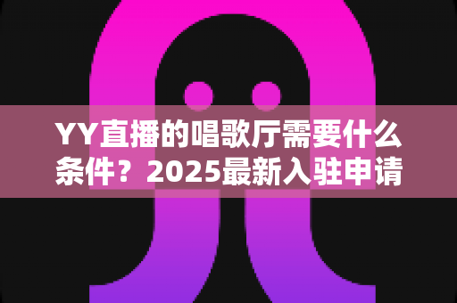 YY直播的唱歌厅需要什么条件？2025最新入驻申请全攻略
