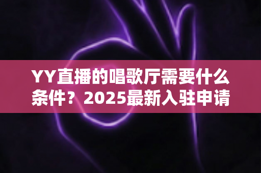 YY直播的唱歌厅需要什么条件？2025最新入驻申请全攻略