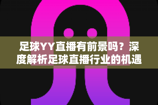 足球YY直播有前景吗?深度解析足球直播行业的机遇与挑战 足球YY直播有前景吗?深度解析足球直播行业的机遇与挑战