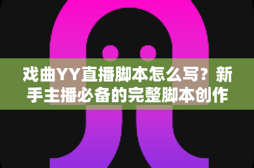 戏曲YY直播脚本怎么写？新手主播必备的完整脚本创作指南与实用技巧