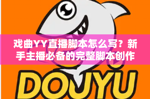 戏曲YY直播脚本怎么写？新手主播必备的完整脚本创作指南与实用技巧