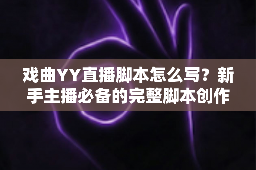 戏曲YY直播脚本怎么写？新手主播必备的完整脚本创作指南与实用技巧
