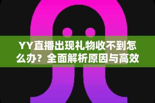 YY直播出现礼物收不到怎么办？全面解析原因与高效解决方法指南