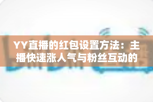 YY直播的红包设置方法：主播快速涨人气与粉丝互动的完整实操指南