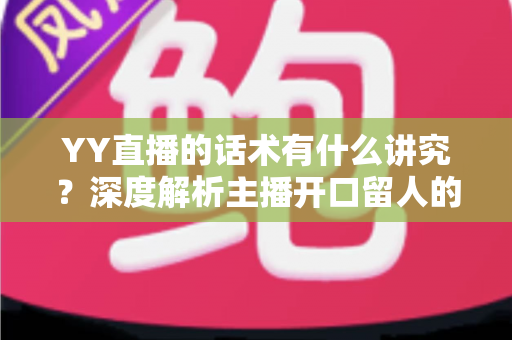 YY直播的话术有什么讲究？深度解析主播开口留人的语言艺术与实战技巧