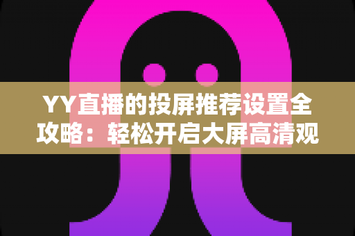 YY直播的投屏推荐设置全攻略:轻松开启大屏高清观看新体验 YY直播的投屏推荐设置全攻略:轻松开启大屏高清观看新体验