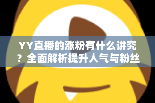 YY直播的涨粉有什么讲究?全面解析提升人气与粉丝增长的核心技巧与运营策略 YY直播的涨粉有什么讲究?全面解析提升人气与粉丝增长的核心技巧与运营策略