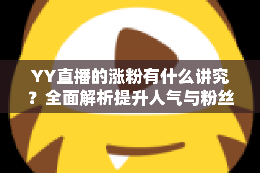 YY直播的涨粉有什么讲究?全面解析提升人气与粉丝增长的核心技巧与运营策略 YY直播的涨粉有什么讲究?全面解析提升人气与粉丝增长的核心技巧与运营策略