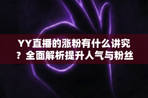 YY直播的涨粉有什么讲究？全面解析提升人气与粉丝增长的核心技巧与运营策略
