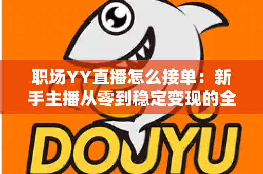 职场YY直播怎么接单:新手主播从零到稳定变现的全流程实战指南 职场YY直播怎么接单:新手主播从零到稳定变现的全流程实战指南