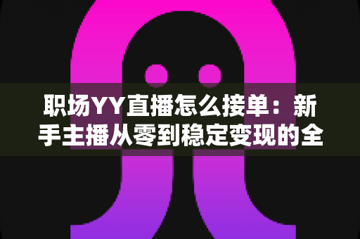 职场YY直播怎么接单:新手主播从零到稳定变现的全流程实战指南 职场YY直播怎么接单:新手主播从零到稳定变现的全流程实战指南