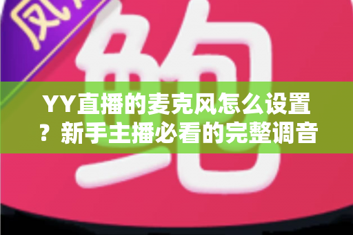 YY直播的麦克风怎么设置?新手主播必看的完整调音攻略 YY直播的麦克风怎么设置?新手主播必看的完整调音攻略
