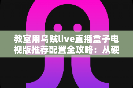 教室用乌贼live直播盒子电视版推荐配置全攻略:从硬件到网络的完整搭建指南 教室用乌贼live直播盒子电视版推荐配置全攻略:从硬件到网络的完整搭建指南