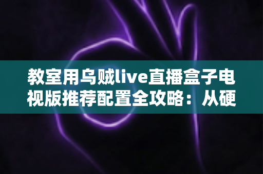 教室用乌贼live直播盒子电视版推荐配置全攻略:从硬件到网络的完整搭建指南 教室用乌贼live直播盒子电视版推荐配置全攻略:从硬件到网络的完整搭建指南
