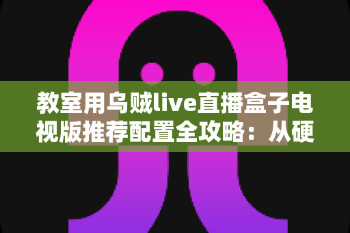 教室用乌贼live直播盒子电视版推荐配置全攻略：从硬件到网络的完整搭建指南