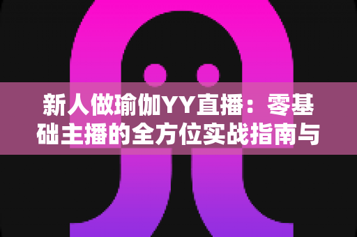 新人做瑜伽YY直播:零基础主播的全方位实战指南与涨粉秘籍 新人做瑜伽YY直播:零基础主播的全方位实战指南与涨粉秘籍