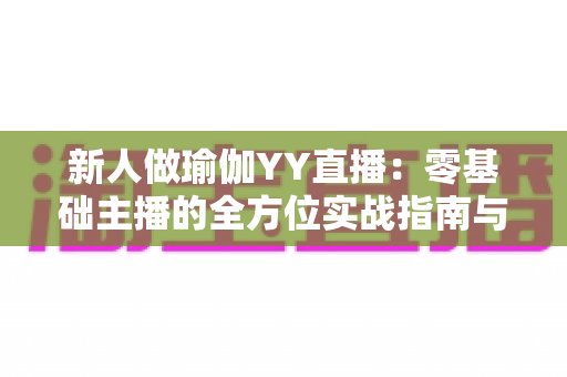 新人做瑜伽YY直播:零基础主播的全方位实战指南与涨粉秘籍 新人做瑜伽YY直播:零基础主播的全方位实战指南与涨粉秘籍