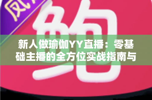新人做瑜伽YY直播：零基础主播的全方位实战指南与涨粉秘籍