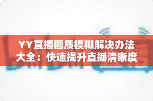 YY直播画质模糊解决办法大全:快速提升直播清晰度的实用指南 YY直播画质模糊解决办法大全:快速提升直播清晰度的实用指南