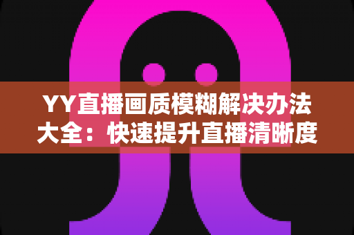 YY直播画质模糊解决办法大全:快速提升直播清晰度的实用指南 YY直播画质模糊解决办法大全:快速提升直播清晰度的实用指南