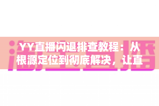 YY直播闪退排查教程：从根源定位到彻底解决，让直播体验稳定流畅