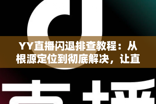 YY直播闪退排查教程：从根源定位到彻底解决，让直播体验稳定流畅