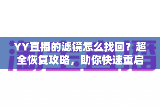 YY直播的滤镜怎么找回？超全恢复攻略，助你快速重启美颜直播体验