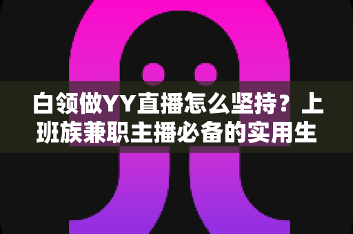 白领做YY直播怎么坚持?上班族兼职主播必备的实用生存指南 白领做YY直播怎么坚持?上班族兼职主播必备的实用生存指南