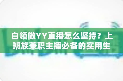 白领做YY直播怎么坚持?上班族兼职主播必备的实用生存指南 白领做YY直播怎么坚持?上班族兼职主播必备的实用生存指南