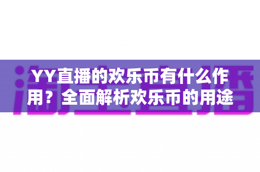 YY直播的欢乐币有什么作用?全面解析欢乐币的用途、获取方法与使用技巧 YY直播的欢乐币有什么作用?全面解析欢乐币的用途、获取方法与使用技巧