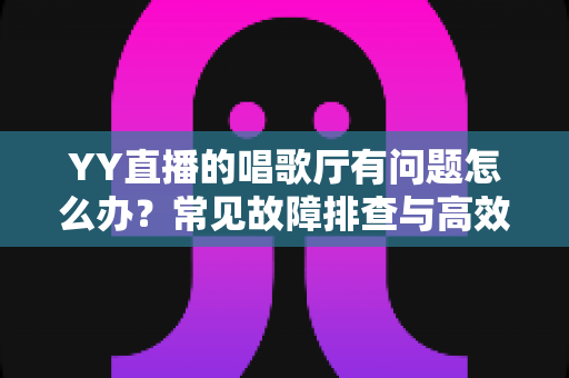 YY直播的唱歌厅有问题怎么办？常见故障排查与高效解决全攻略