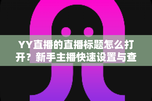 YY直播的直播标题怎么打开?新手主播快速设置与查看直播标题的完整实战攻略 YY直播的直播标题怎么打开?新手主播快速设置与查看直播标题的完整实战攻略