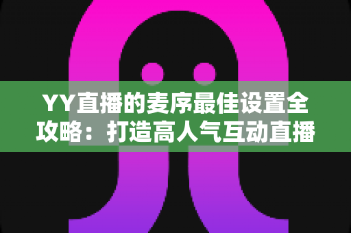 YY直播的麦序最佳设置全攻略:打造高人气互动直播间的实战秘籍 YY直播的麦序最佳设置全攻略:打造高人气互动直播间的实战秘籍