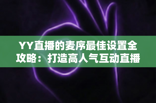 YY直播的麦序最佳设置全攻略:打造高人气互动直播间的实战秘籍 YY直播的麦序最佳设置全攻略:打造高人气互动直播间的实战秘籍