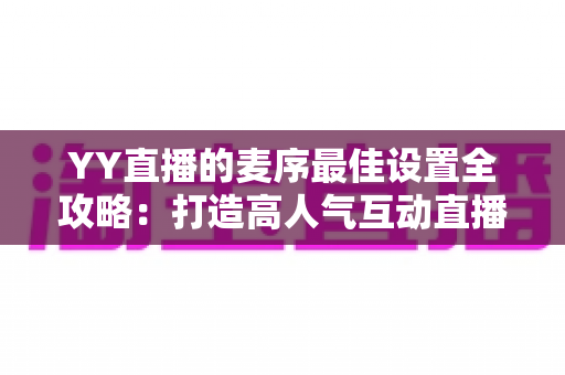 YY直播的麦序最佳设置全攻略：打造高人气互动直播间的实战秘籍