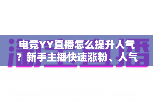 电竞YY直播怎么提升人气?新手主播快速涨粉、人气暴涨的全方位实战攻略 电竞YY直播怎么提升人气?新手主播快速涨粉、人气暴涨的全方位实战攻略