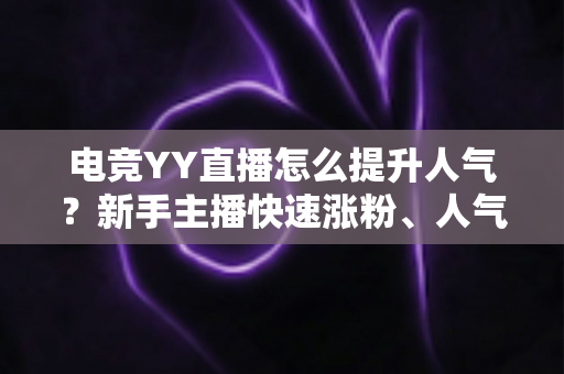 电竞YY直播怎么提升人气?新手主播快速涨粉、人气暴涨的全方位实战攻略 电竞YY直播怎么提升人气?新手主播快速涨粉、人气暴涨的全方位实战攻略