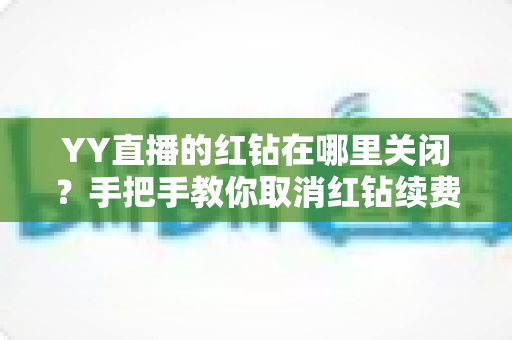 YY直播的红钻在哪里关闭?手把手教你取消红钻续费的完整教程 YY直播的红钻在哪里关闭?手把手教你取消红钻续费的完整教程