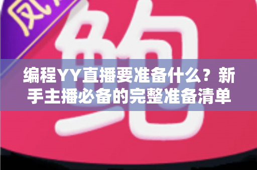 编程YY直播要准备什么?新手主播必备的完整准备清单与实战指南 编程YY直播要准备什么?新手主播必备的完整准备清单与实战指南