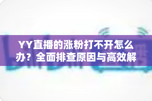 YY直播的涨粉打不开怎么办?全面排查原因与高效解决攻略大公开 YY直播的涨粉打不开怎么办?全面排查原因与高效解决攻略大公开