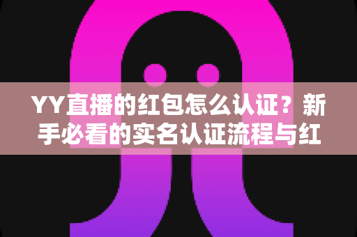 YY直播的红包怎么认证？新手必看的实名认证流程与红包提现全攻略