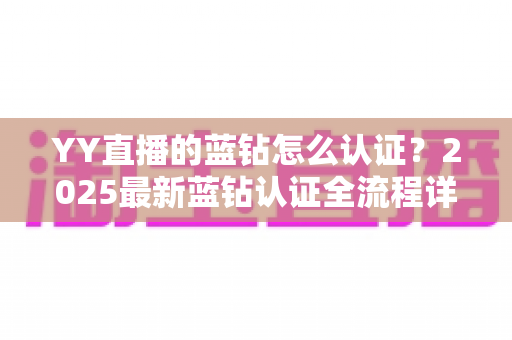 YY直播的蓝钻怎么认证?2025最新蓝钻认证全流程详解,新手主播快速开播必备指南 YY直播的蓝钻怎么认证?2025最新蓝钻认证全流程详解,新手主播快速开播必备指南