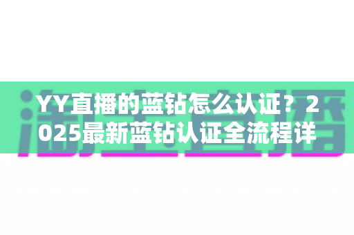 YY直播的蓝钻怎么认证?2025最新蓝钻认证全流程详解,新手主播快速开播必备指南 YY直播的蓝钻怎么认证?2025最新蓝钻认证全流程详解,新手主播快速开播必备指南