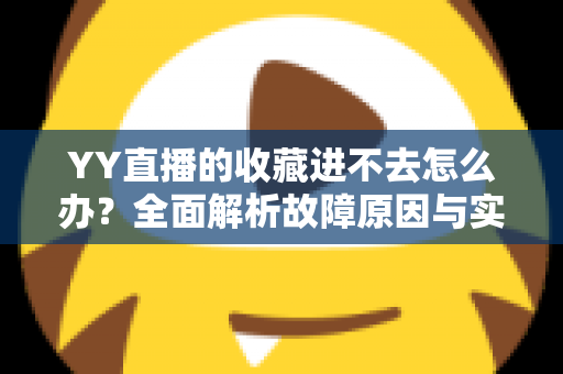 YY直播的收藏进不去怎么办?全面解析故障原因与实用解决方法大全 YY直播的收藏进不去怎么办?全面解析故障原因与实用解决方法大全