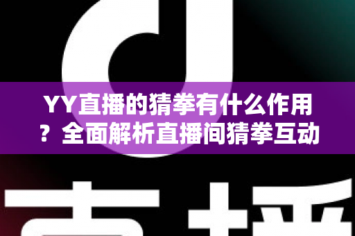YY直播的猜拳有什么作用？全面解析直播间猜拳互动的价值、玩法与运营技巧