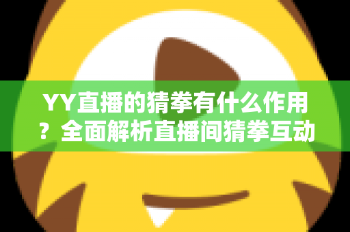 YY直播的猜拳有什么作用？全面解析直播间猜拳互动的价值、玩法与运营技巧